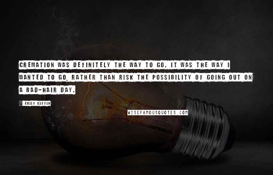 Emily Giffin Quotes: Cremation was definitely the way to go. It was the way I wanted to go, rather than risk the possibility of going out on a bad-hair day.