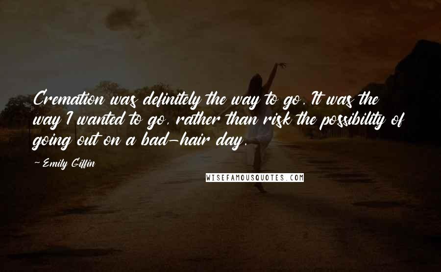 Emily Giffin Quotes: Cremation was definitely the way to go. It was the way I wanted to go, rather than risk the possibility of going out on a bad-hair day.