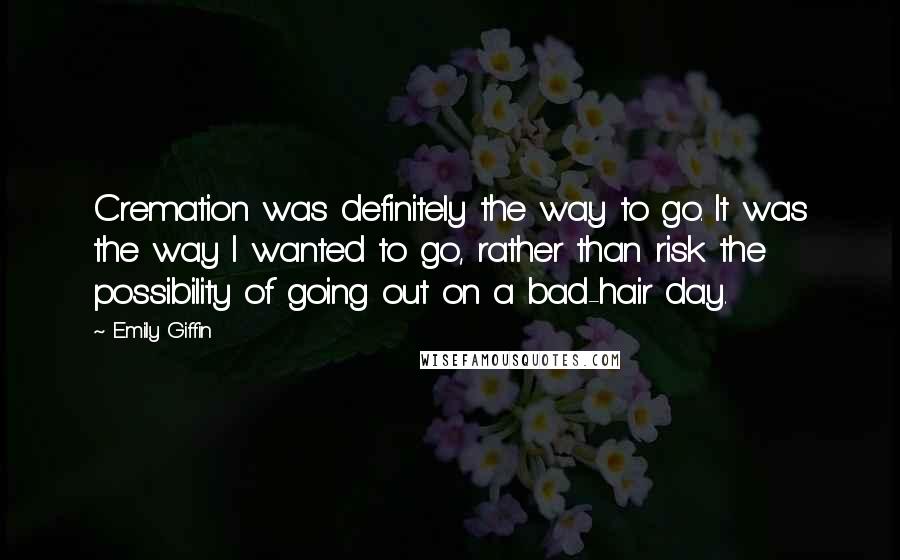 Emily Giffin Quotes: Cremation was definitely the way to go. It was the way I wanted to go, rather than risk the possibility of going out on a bad-hair day.