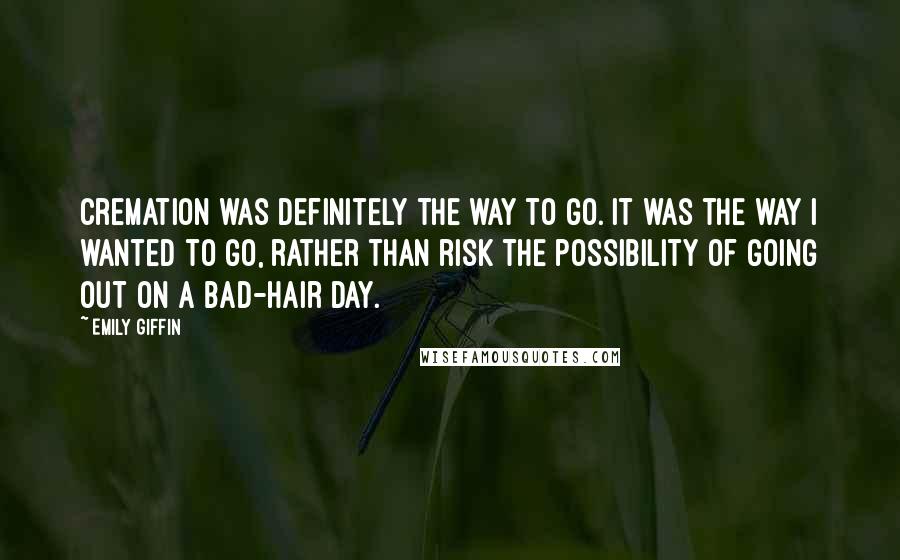 Emily Giffin Quotes: Cremation was definitely the way to go. It was the way I wanted to go, rather than risk the possibility of going out on a bad-hair day.