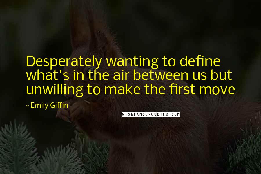 Emily Giffin Quotes: Desperately wanting to define what's in the air between us but unwilling to make the first move