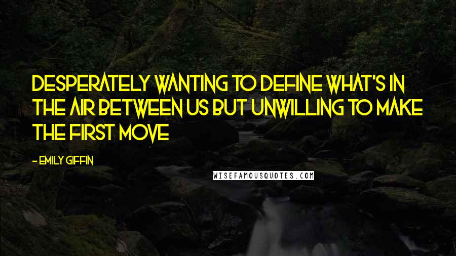 Emily Giffin Quotes: Desperately wanting to define what's in the air between us but unwilling to make the first move