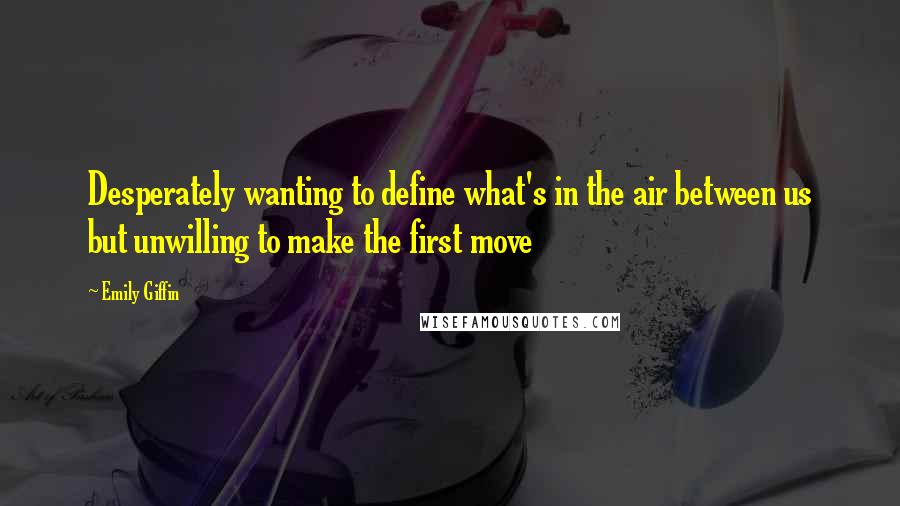 Emily Giffin Quotes: Desperately wanting to define what's in the air between us but unwilling to make the first move
