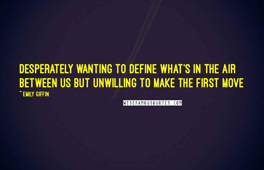 Emily Giffin Quotes: Desperately wanting to define what's in the air between us but unwilling to make the first move