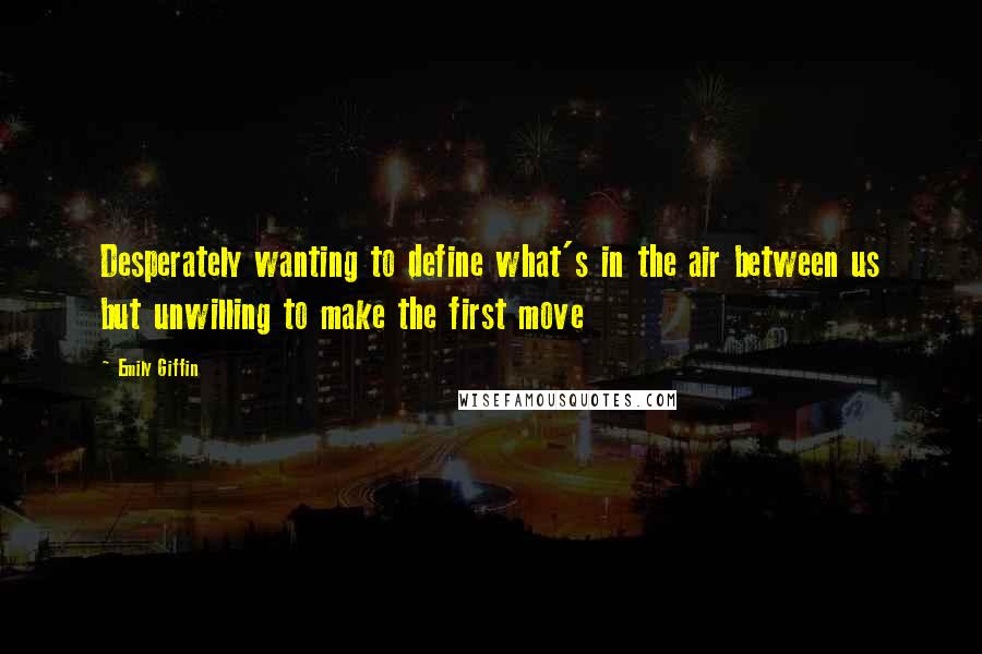 Emily Giffin Quotes: Desperately wanting to define what's in the air between us but unwilling to make the first move