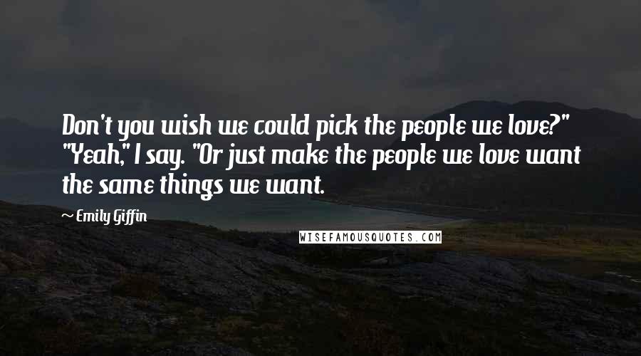 Emily Giffin Quotes: Don't you wish we could pick the people we love?" "Yeah," I say. "Or just make the people we love want the same things we want.