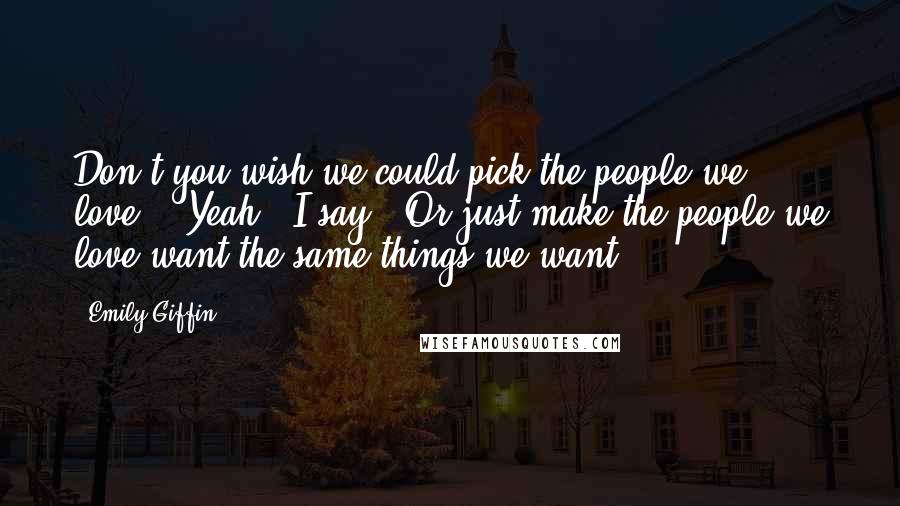 Emily Giffin Quotes: Don't you wish we could pick the people we love?" "Yeah," I say. "Or just make the people we love want the same things we want.