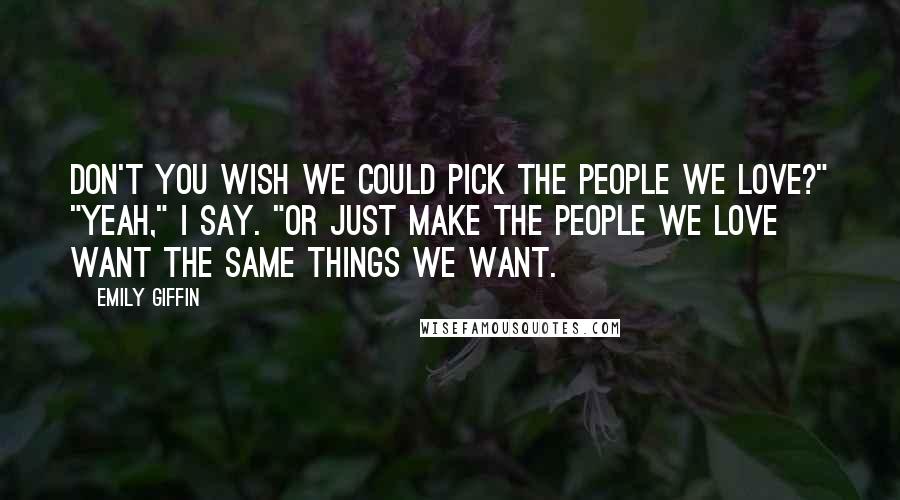 Emily Giffin Quotes: Don't you wish we could pick the people we love?" "Yeah," I say. "Or just make the people we love want the same things we want.