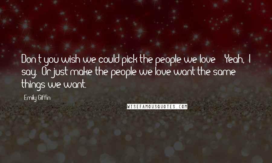 Emily Giffin Quotes: Don't you wish we could pick the people we love?" "Yeah," I say. "Or just make the people we love want the same things we want.