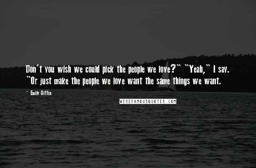 Emily Giffin Quotes: Don't you wish we could pick the people we love?" "Yeah," I say. "Or just make the people we love want the same things we want.