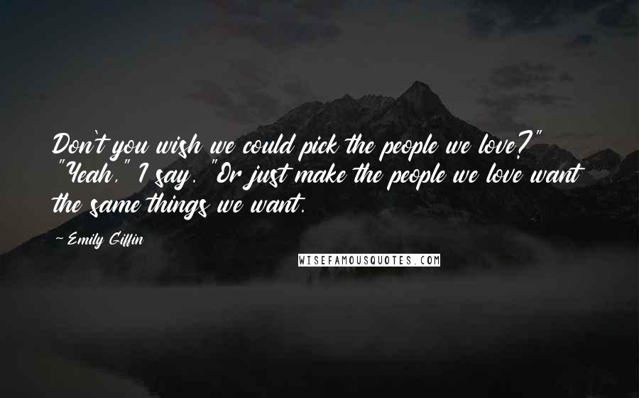 Emily Giffin Quotes: Don't you wish we could pick the people we love?" "Yeah," I say. "Or just make the people we love want the same things we want.