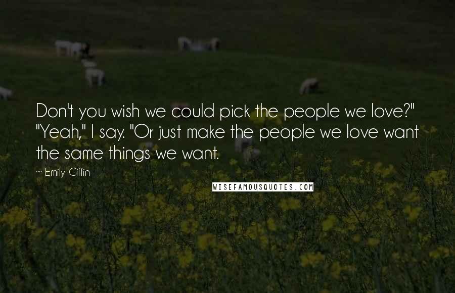 Emily Giffin Quotes: Don't you wish we could pick the people we love?" "Yeah," I say. "Or just make the people we love want the same things we want.