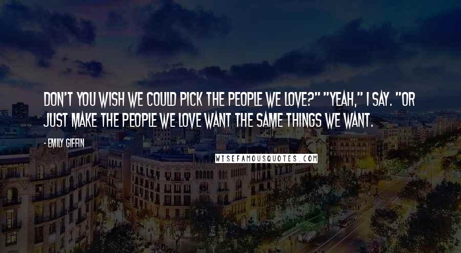Emily Giffin Quotes: Don't you wish we could pick the people we love?" "Yeah," I say. "Or just make the people we love want the same things we want.