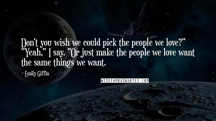 Emily Giffin Quotes: Don't you wish we could pick the people we love?" "Yeah," I say. "Or just make the people we love want the same things we want.