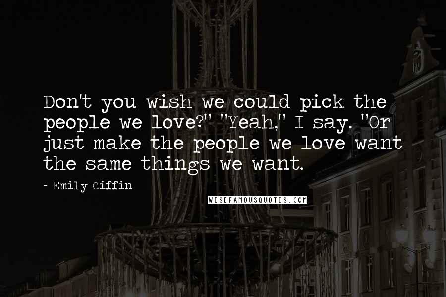 Emily Giffin Quotes: Don't you wish we could pick the people we love?" "Yeah," I say. "Or just make the people we love want the same things we want.