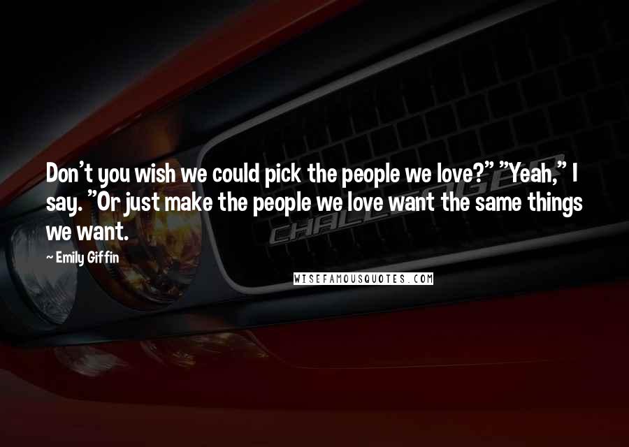 Emily Giffin Quotes: Don't you wish we could pick the people we love?" "Yeah," I say. "Or just make the people we love want the same things we want.