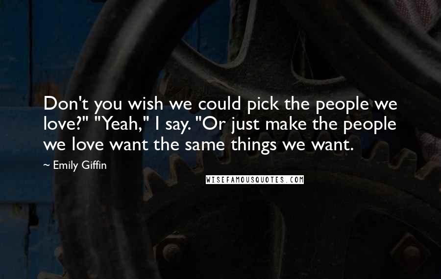 Emily Giffin Quotes: Don't you wish we could pick the people we love?" "Yeah," I say. "Or just make the people we love want the same things we want.