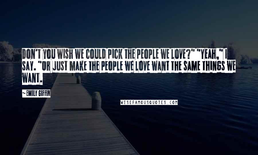 Emily Giffin Quotes: Don't you wish we could pick the people we love?" "Yeah," I say. "Or just make the people we love want the same things we want.