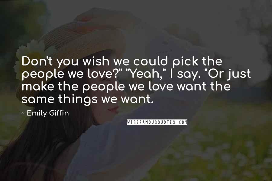 Emily Giffin Quotes: Don't you wish we could pick the people we love?" "Yeah," I say. "Or just make the people we love want the same things we want.