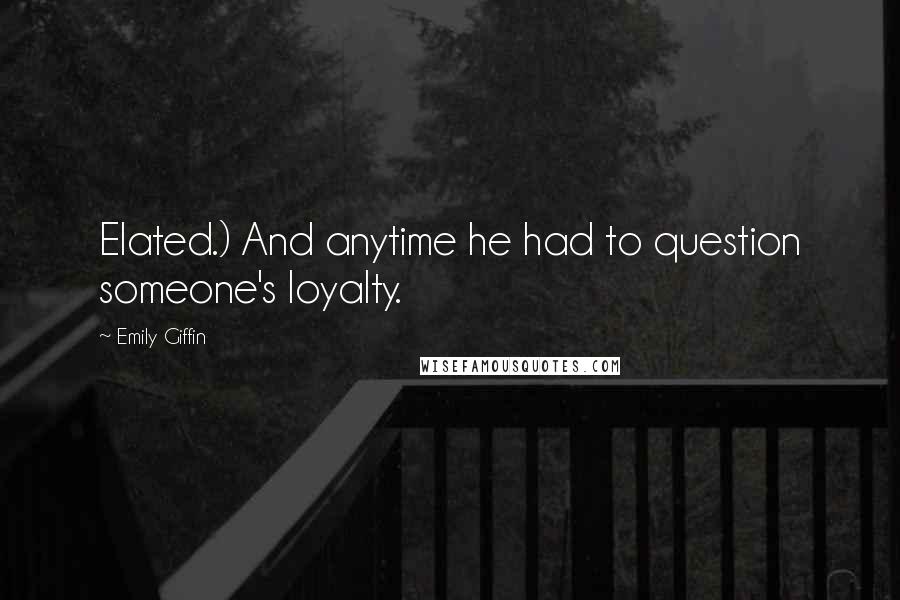 Emily Giffin Quotes: Elated.) And anytime he had to question someone's loyalty.