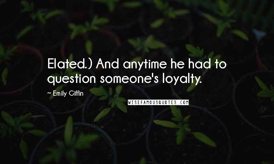 Emily Giffin Quotes: Elated.) And anytime he had to question someone's loyalty.