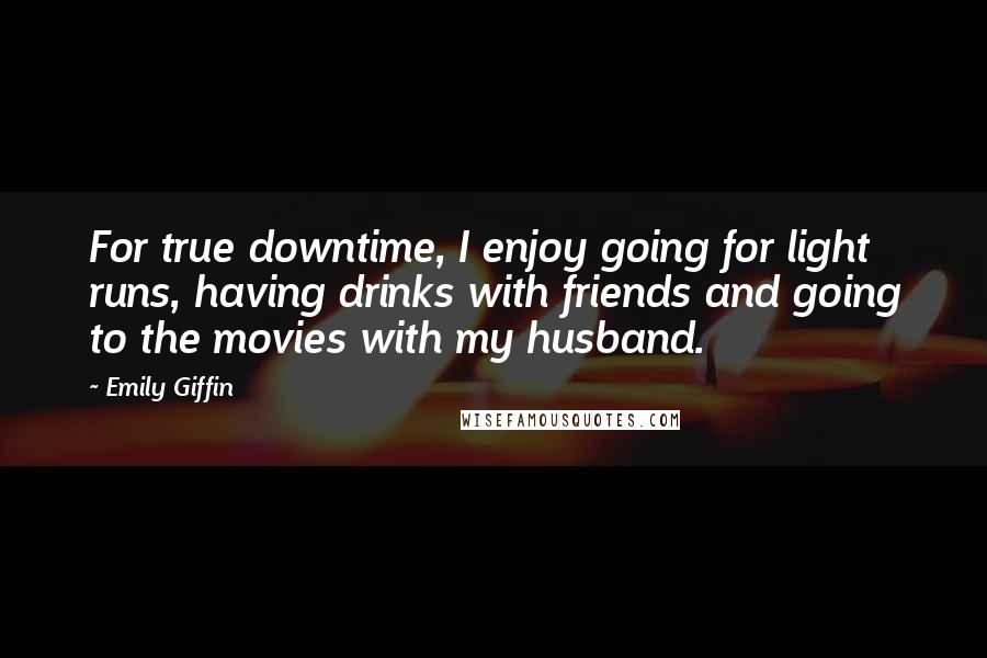 Emily Giffin Quotes: For true downtime, I enjoy going for light runs, having drinks with friends and going to the movies with my husband.