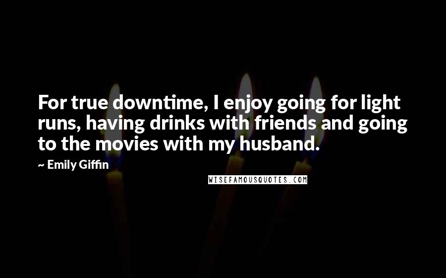 Emily Giffin Quotes: For true downtime, I enjoy going for light runs, having drinks with friends and going to the movies with my husband.