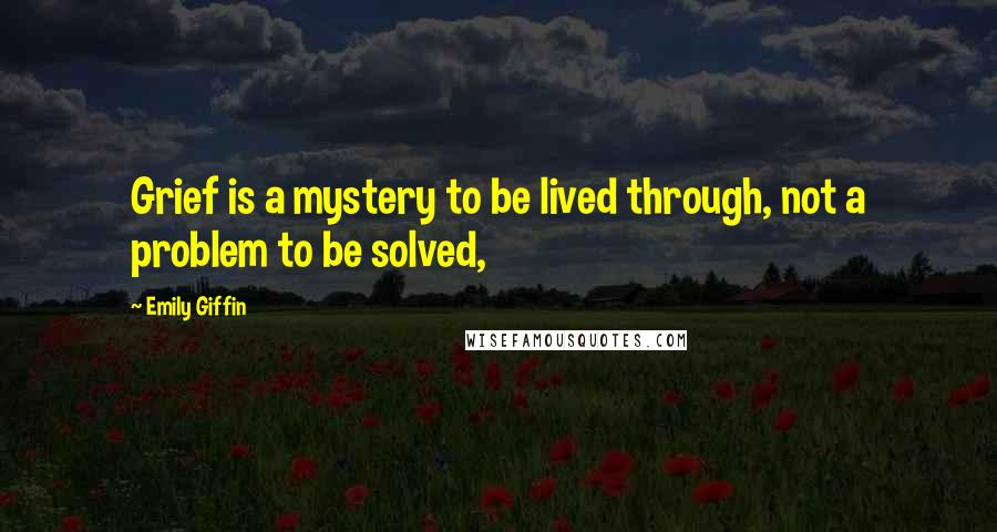 Emily Giffin Quotes: Grief is a mystery to be lived through, not a problem to be solved,