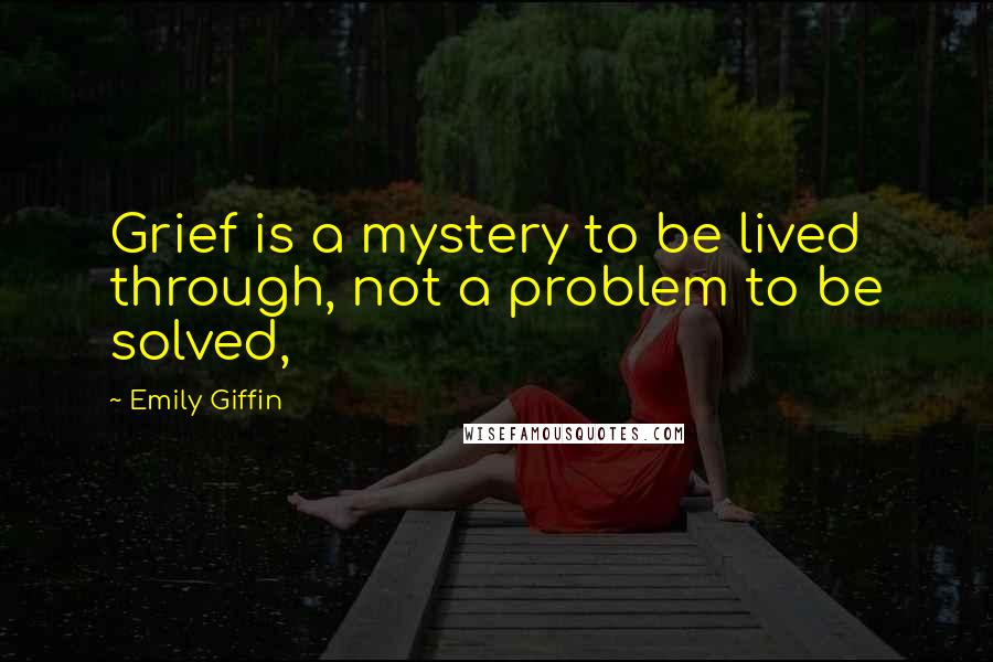 Emily Giffin Quotes: Grief is a mystery to be lived through, not a problem to be solved,