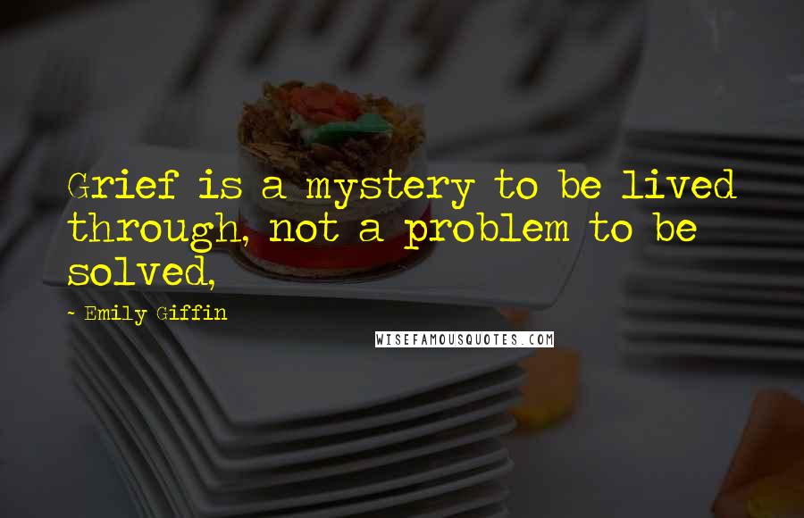 Emily Giffin Quotes: Grief is a mystery to be lived through, not a problem to be solved,