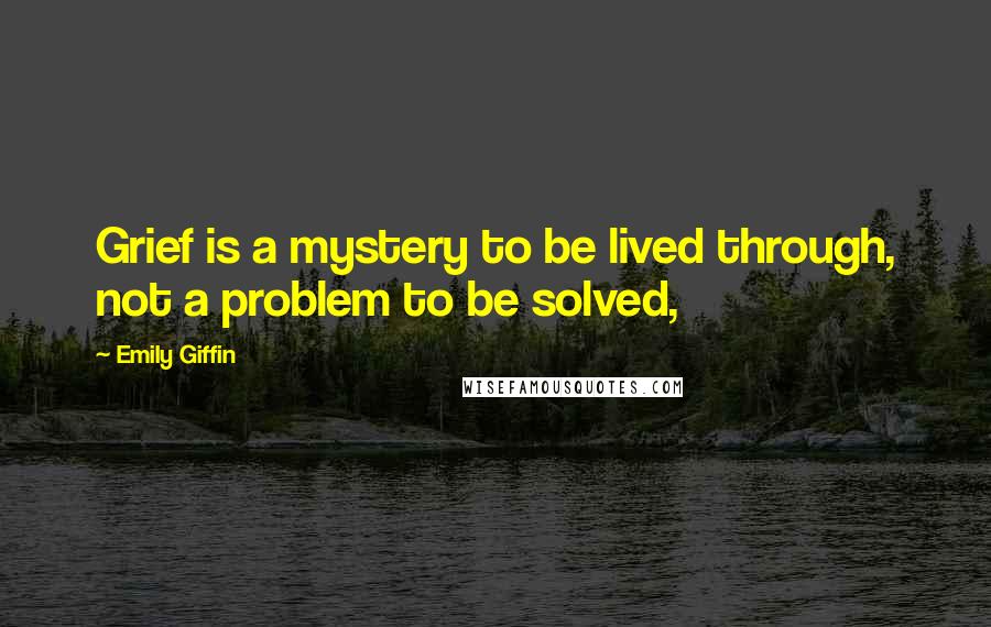 Emily Giffin Quotes: Grief is a mystery to be lived through, not a problem to be solved,