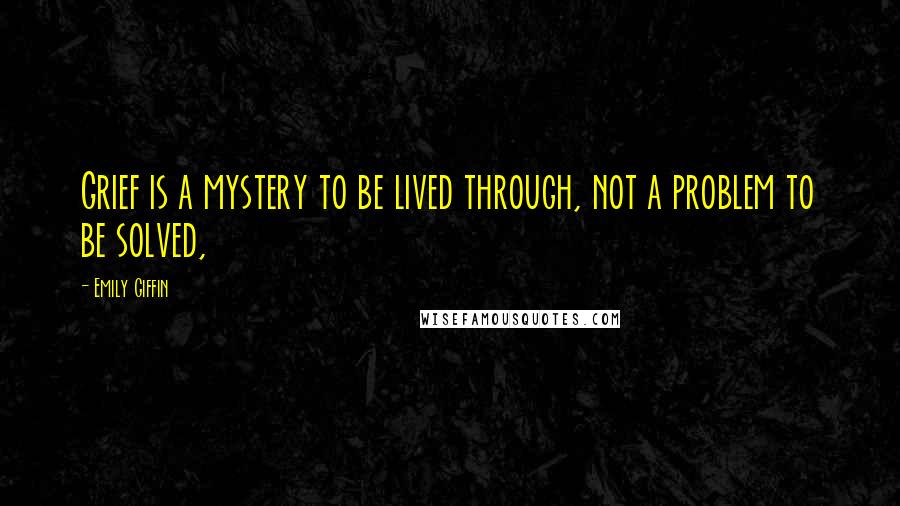 Emily Giffin Quotes: Grief is a mystery to be lived through, not a problem to be solved,