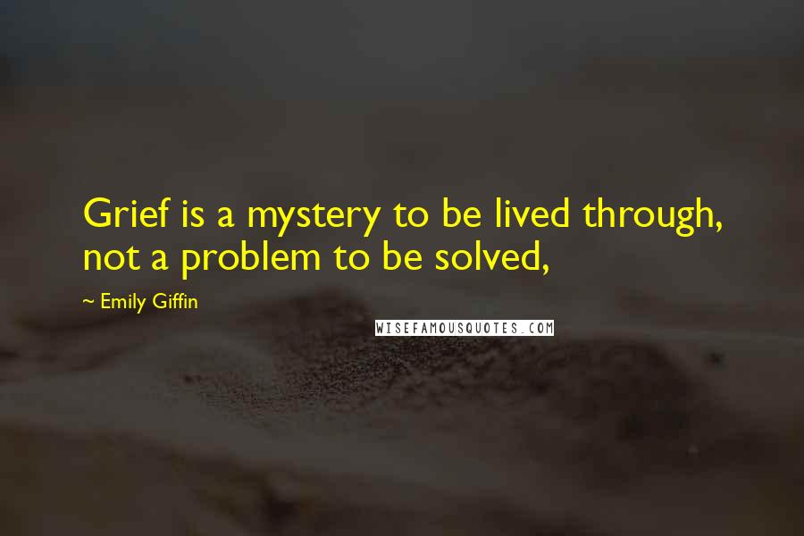 Emily Giffin Quotes: Grief is a mystery to be lived through, not a problem to be solved,