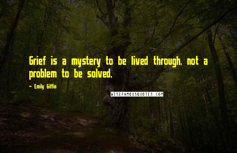 Emily Giffin Quotes: Grief is a mystery to be lived through, not a problem to be solved,