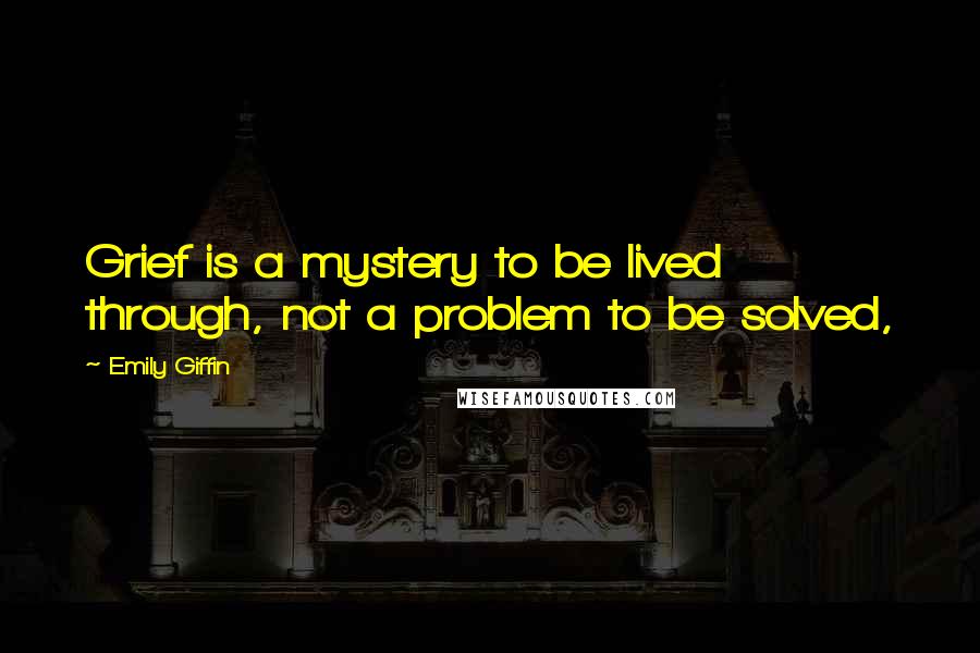 Emily Giffin Quotes: Grief is a mystery to be lived through, not a problem to be solved,