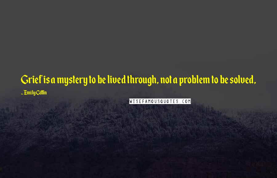 Emily Giffin Quotes: Grief is a mystery to be lived through, not a problem to be solved,