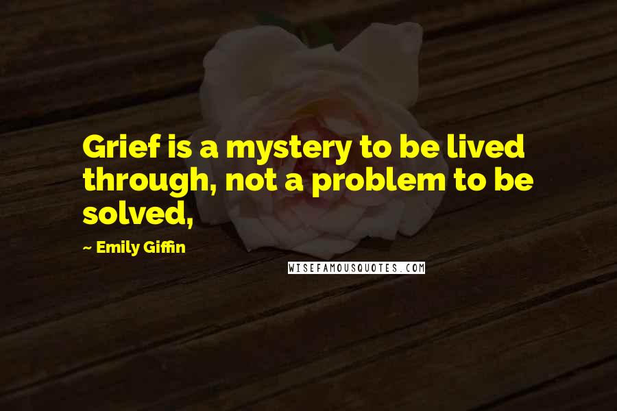 Emily Giffin Quotes: Grief is a mystery to be lived through, not a problem to be solved,