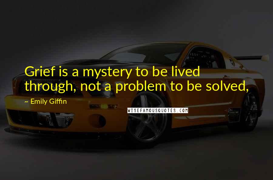 Emily Giffin Quotes: Grief is a mystery to be lived through, not a problem to be solved,