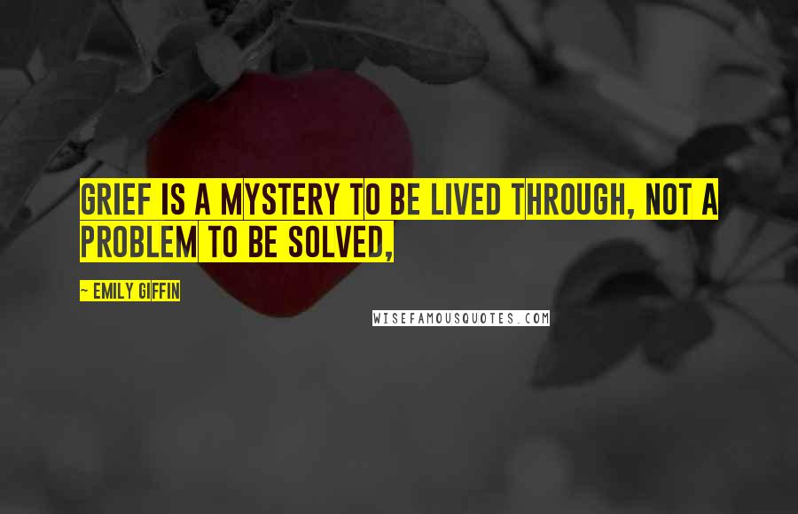 Emily Giffin Quotes: Grief is a mystery to be lived through, not a problem to be solved,