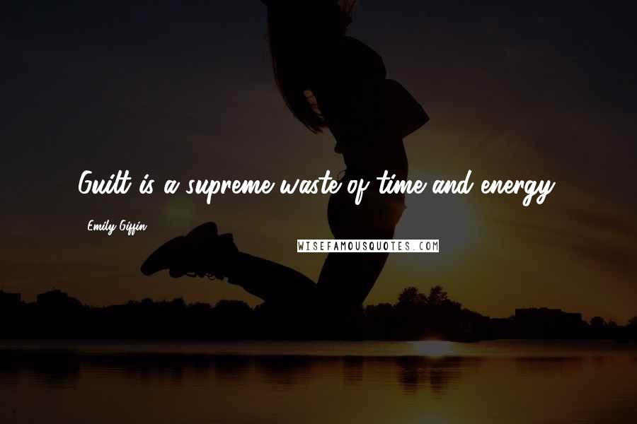 Emily Giffin Quotes: Guilt is a supreme waste of time and energy.