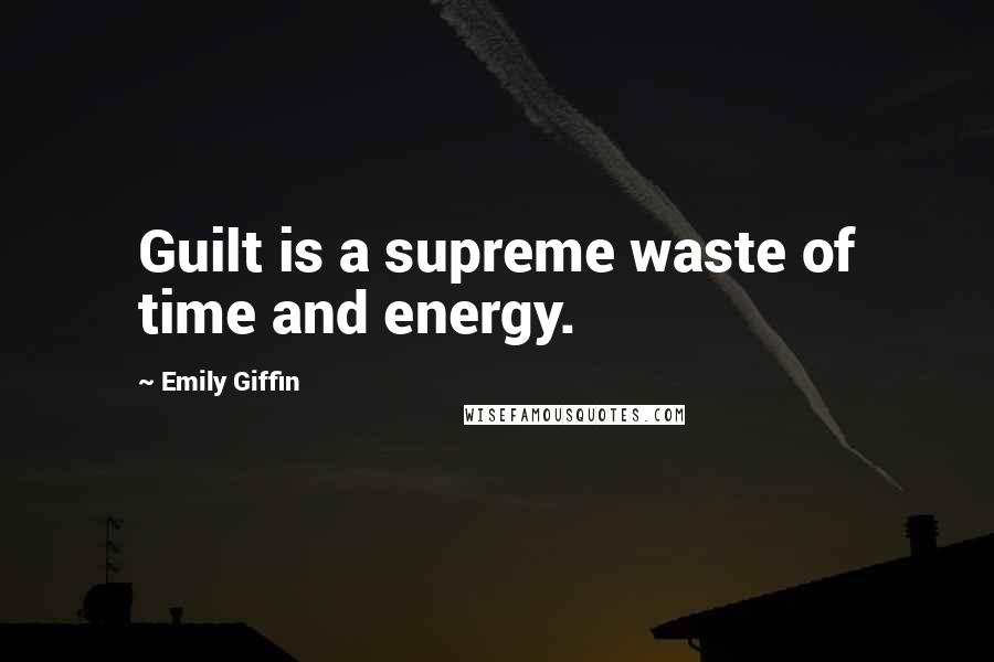 Emily Giffin Quotes: Guilt is a supreme waste of time and energy.