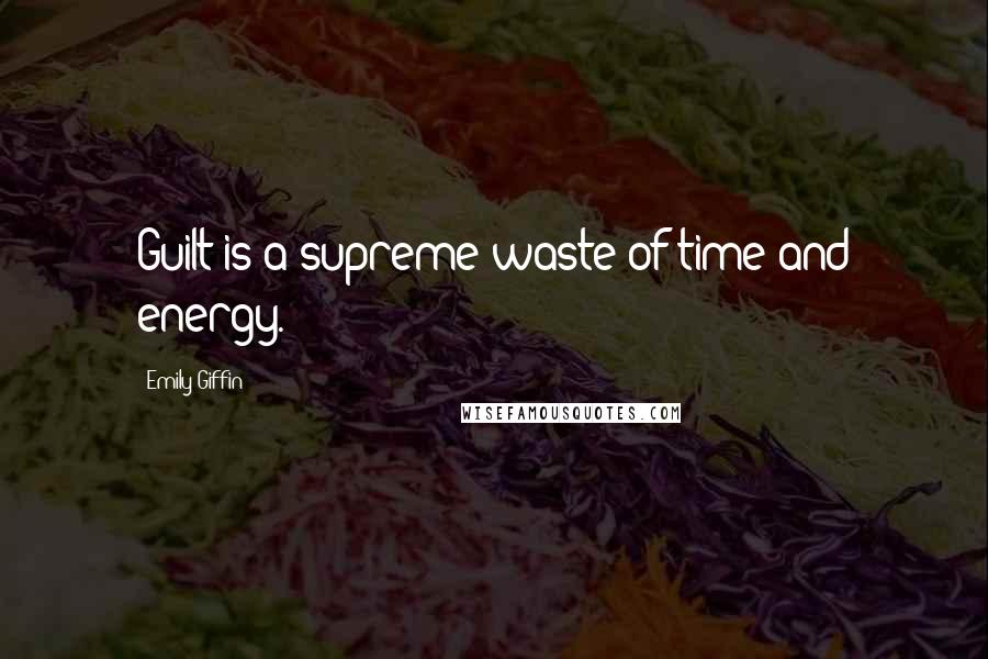 Emily Giffin Quotes: Guilt is a supreme waste of time and energy.