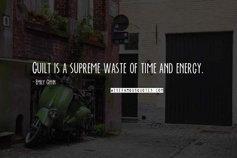 Emily Giffin Quotes: Guilt is a supreme waste of time and energy.