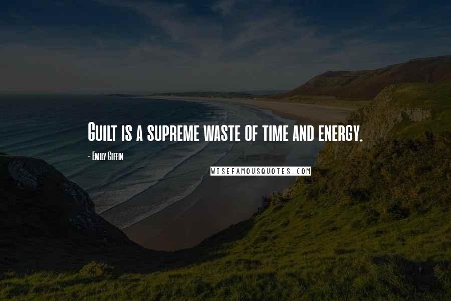 Emily Giffin Quotes: Guilt is a supreme waste of time and energy.