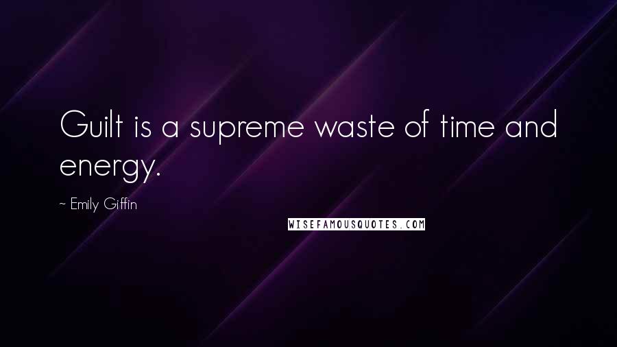 Emily Giffin Quotes: Guilt is a supreme waste of time and energy.