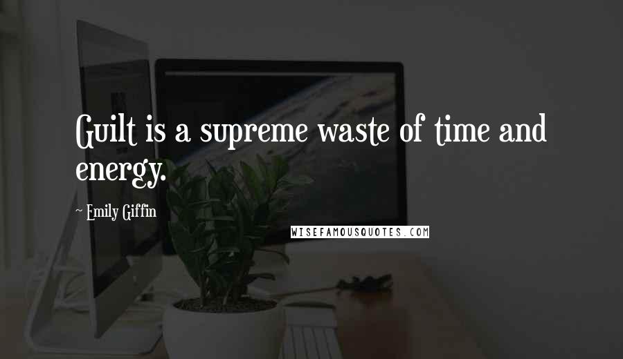 Emily Giffin Quotes: Guilt is a supreme waste of time and energy.