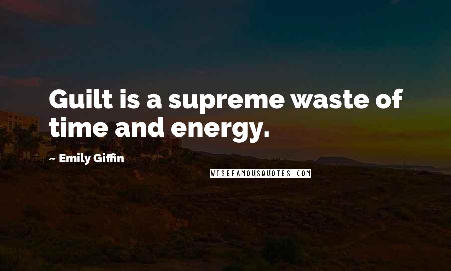 Emily Giffin Quotes: Guilt is a supreme waste of time and energy.