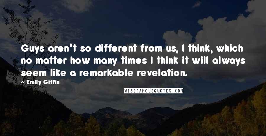 Emily Giffin Quotes: Guys aren't so different from us, I think, which no matter how many times I think it will always seem like a remarkable revelation.