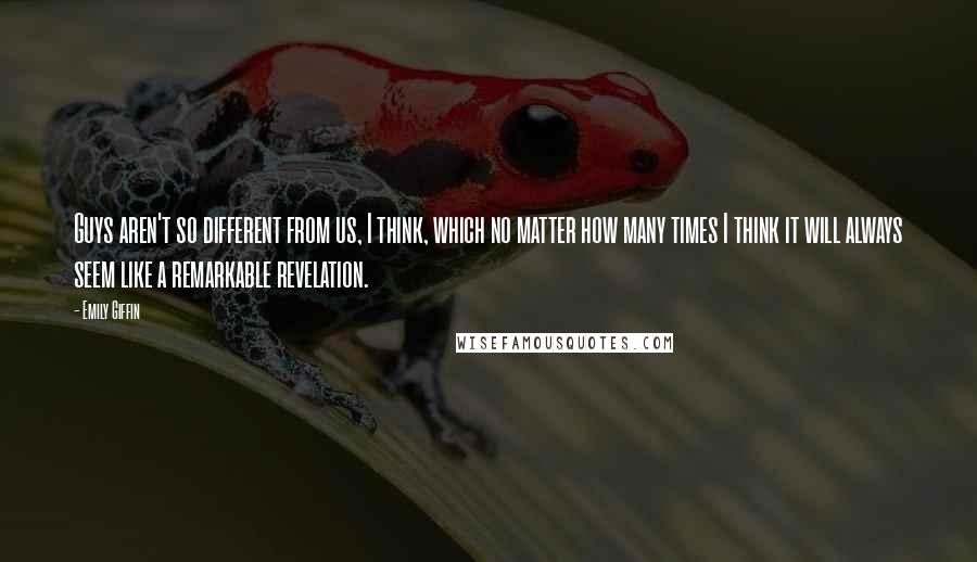 Emily Giffin Quotes: Guys aren't so different from us, I think, which no matter how many times I think it will always seem like a remarkable revelation.