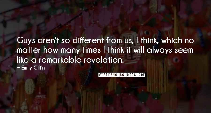 Emily Giffin Quotes: Guys aren't so different from us, I think, which no matter how many times I think it will always seem like a remarkable revelation.